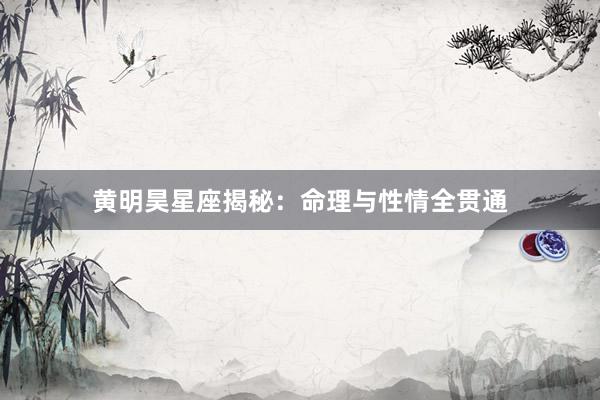 黄明昊星座揭秘：命理与性情全贯通