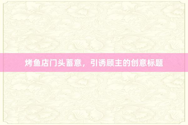 烤鱼店门头蓄意，引诱顾主的创意标题