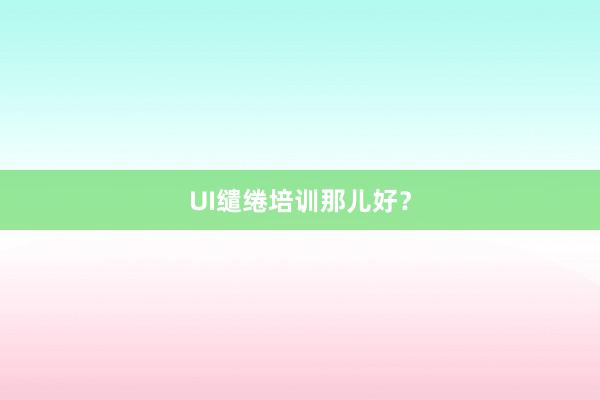 UI缱绻培训那儿好？