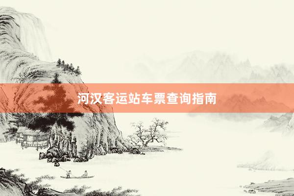 河汉客运站车票查询指南