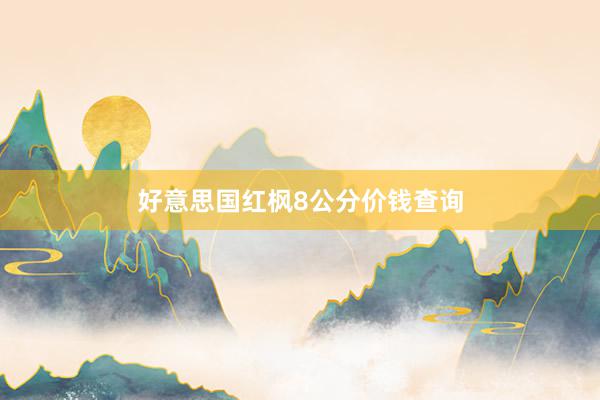 好意思国红枫8公分价钱查询