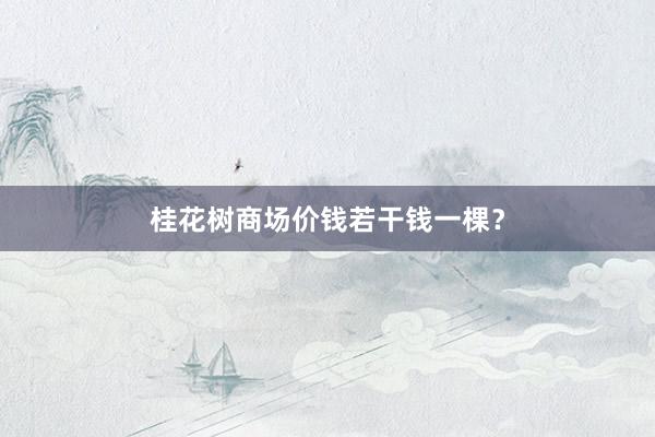 桂花树商场价钱若干钱一棵？