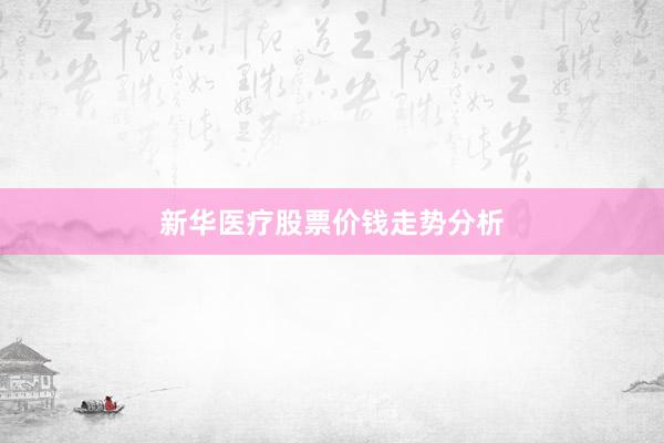 新华医疗股票价钱走势分析
